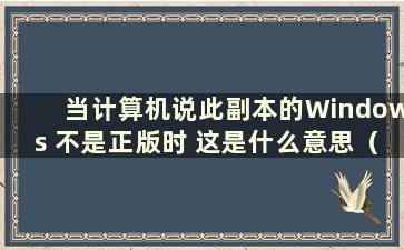 当计算机说此副本的Windows 不是正版时 这是什么意思（这意味着此副本的Windows 不是正版7601）